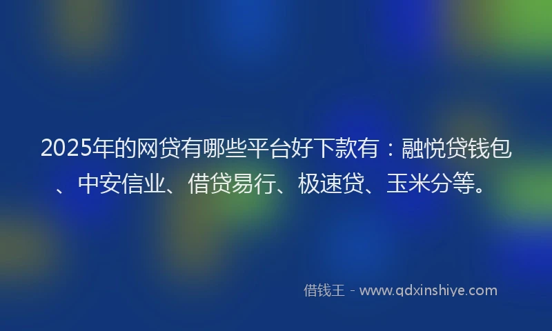 2025年的网贷有哪些平台好下款有：融悦贷钱包、中安信业、借贷易行、极速贷、玉米分等。
