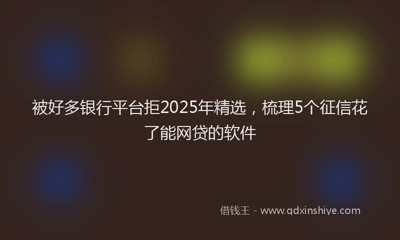 被好多银行平台拒2025年精选，梳理5个征信花了能网贷的软件