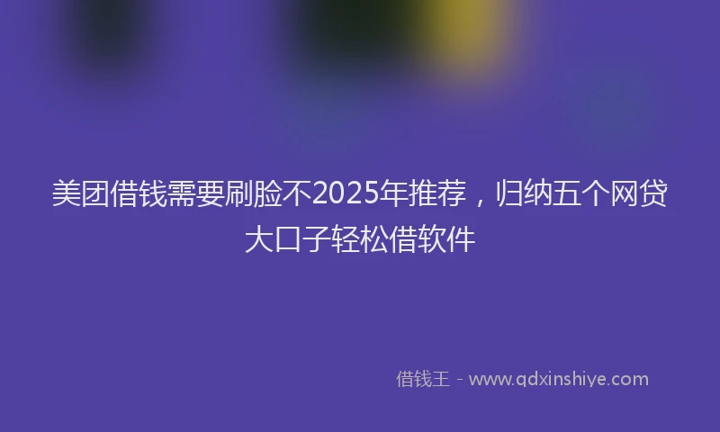 美团借钱需要刷脸不2025年推荐，归纳五个网贷大口子轻松借软件