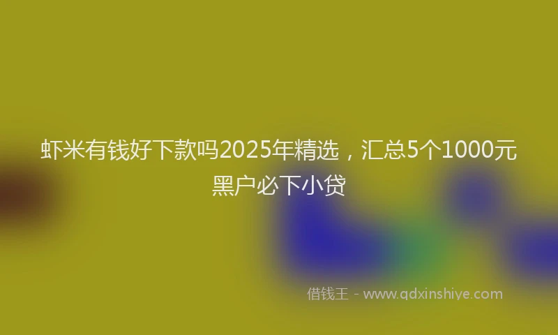 虾米有钱好下款吗2025年精选，汇总5个1000元黑户必下小贷