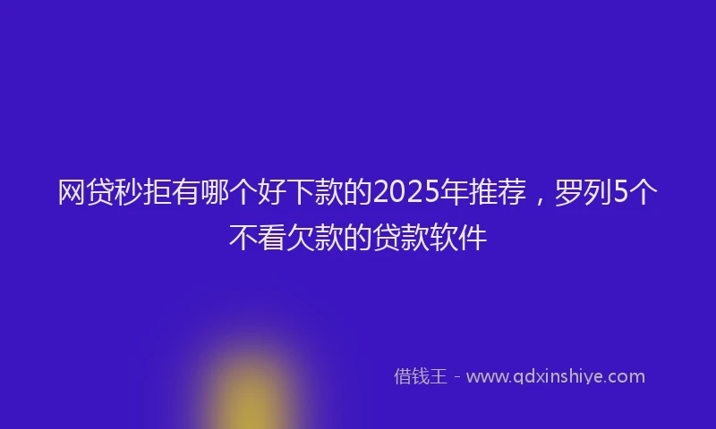 网贷秒拒有哪个好下款的2025年推荐，罗列5个不看欠款的贷款软件