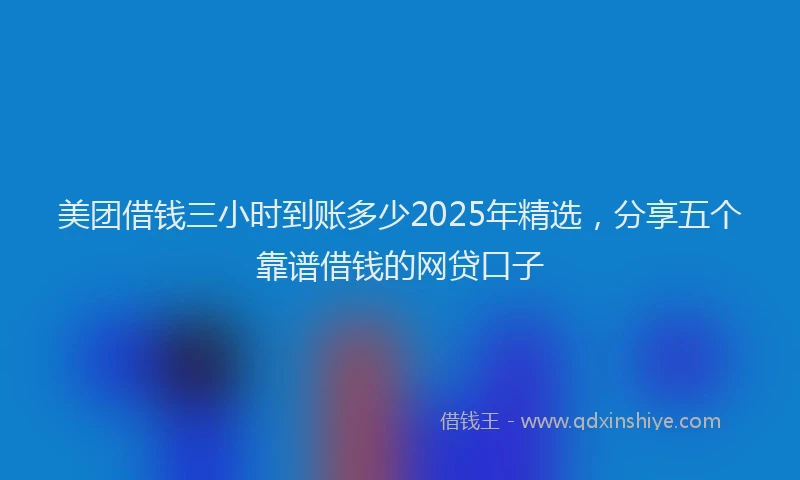 美团借钱三小时到账多少2025年精选，分享五个靠谱借钱的网贷口子