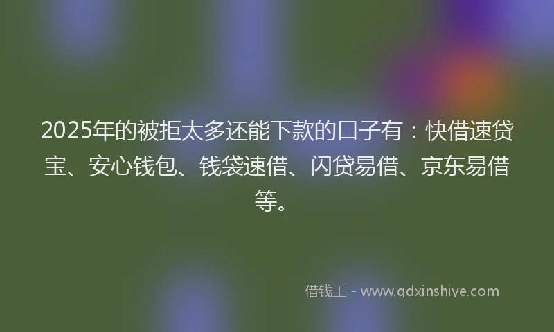 2025年的被拒太多还能下款的口子有：快借速贷宝、安心钱包、钱袋速借、闪贷易借、京东易借等。