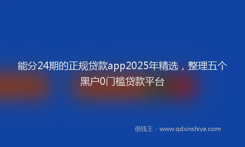 能分24期的正规贷款app2025年精选，整理五个黑户0门槛贷款平台