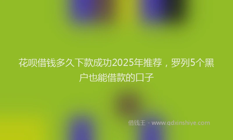 花呗借钱多久下款成功2025年推荐，罗列5个黑户也能借款的口子