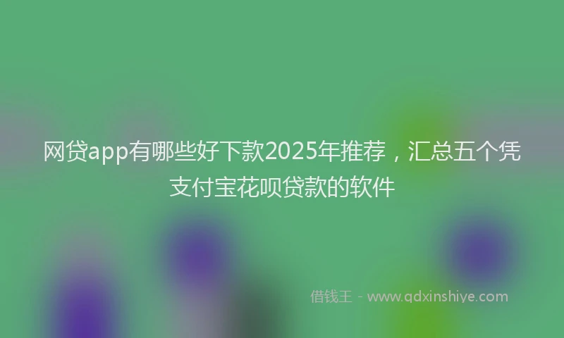 网贷app有哪些好下款2025年推荐，汇总五个凭支付宝花呗贷款的软件