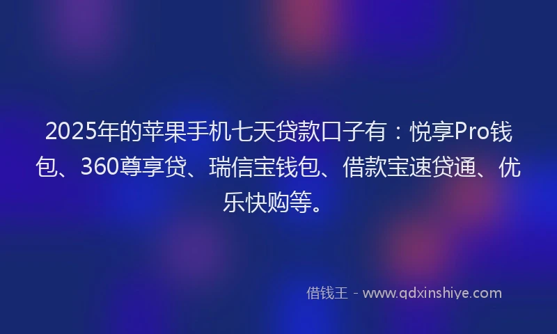 2025年的苹果手机七天贷款口子有：悦享Pro钱包、360尊享贷、瑞信宝钱包、借款宝速贷通、优乐快购等。