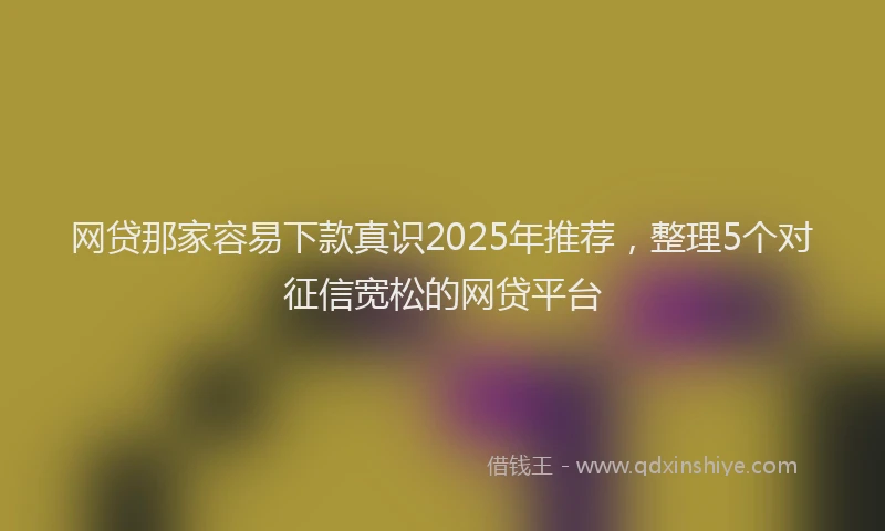 网贷那家容易下款真识2025年推荐，整理5个对征信宽松的网贷平台