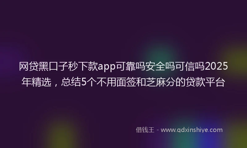 网贷黑口子秒下款app可靠吗安全吗可信吗2025年精选，总结5个不用面签和芝麻分的贷款平台