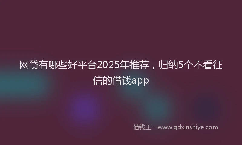 网贷有哪些好平台2025年推荐，归纳5个不看征信的借钱app