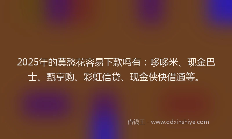 2025年的莫愁花容易下款吗有：哆哆米、现金巴士、甄享购、彩虹信贷、现金侠快借通等。