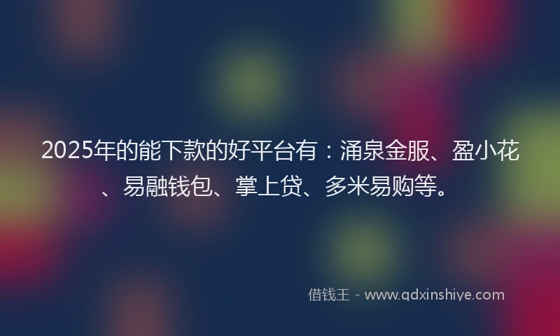 2025年的能下款的好平台有：涌泉金服、盈小花、易融钱包、掌上贷、多米易购等。