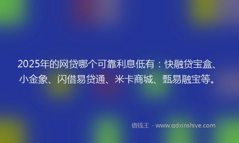 2025年的网贷哪个可靠利息低有：快融贷宝盒、小金象、闪借易贷通、米卡商城、甄易融宝等。