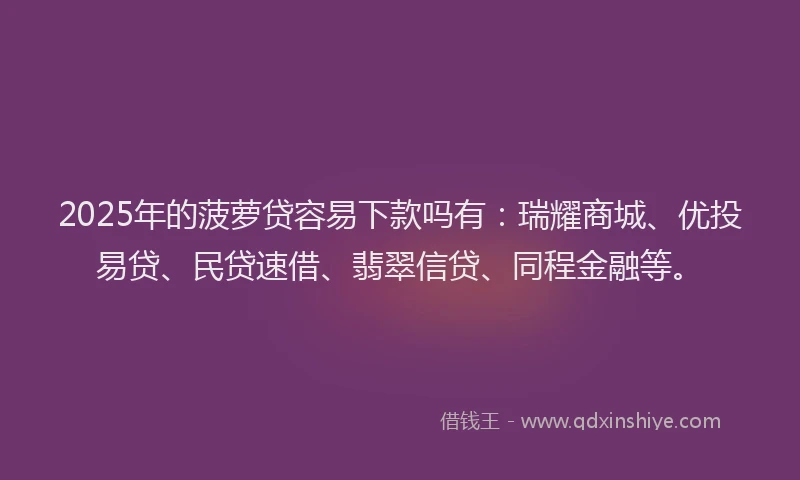 2025年的菠萝贷容易下款吗有：瑞耀商城、优投易贷、民贷速借、翡翠信贷、同程金融等。