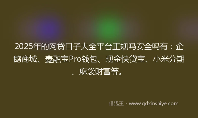 2025年的网贷口子大全平台正规吗安全吗有：企鹅商城、鑫融宝Pro钱包、现金快贷宝、小米分期、麻袋财富等。