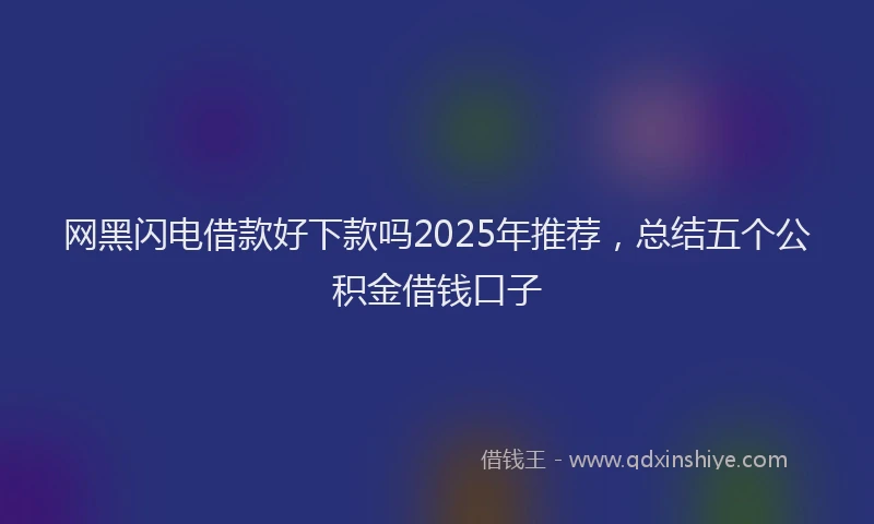 网黑闪电借款好下款吗2025年推荐，总结五个公积金借钱口子