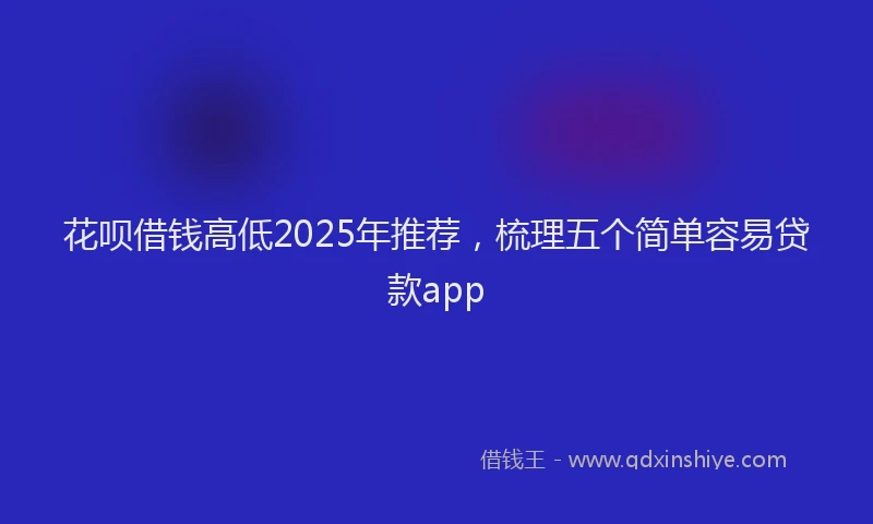 花呗借钱高低2025年推荐，梳理五个简单容易贷款app
