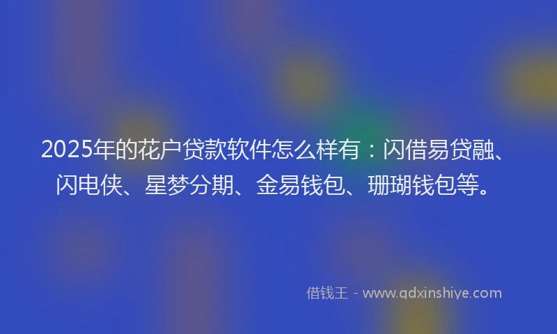 2025年的花户贷款软件怎么样有：闪借易贷融、闪电侠、星梦分期、金易钱包、珊瑚钱包等。