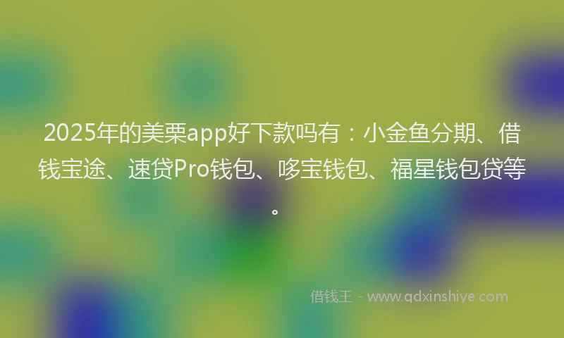 2025年的美栗app好下款吗有：小金鱼分期、借钱宝途、速贷Pro钱包、哆宝钱包、福星钱包贷等。