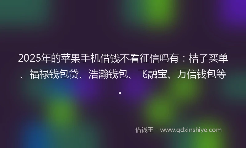 2025年的苹果手机借钱不看征信吗有：桔子买单、福禄钱包贷、浩瀚钱包、飞融宝、万信钱包等。