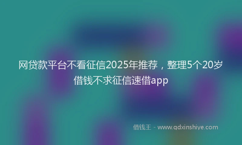 网贷款平台不看征信2025年推荐，整理5个20岁借钱不求征信速借app