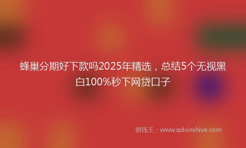 蜂巢分期好下款吗2025年精选，总结5个无视黑白100%秒下网贷口子
