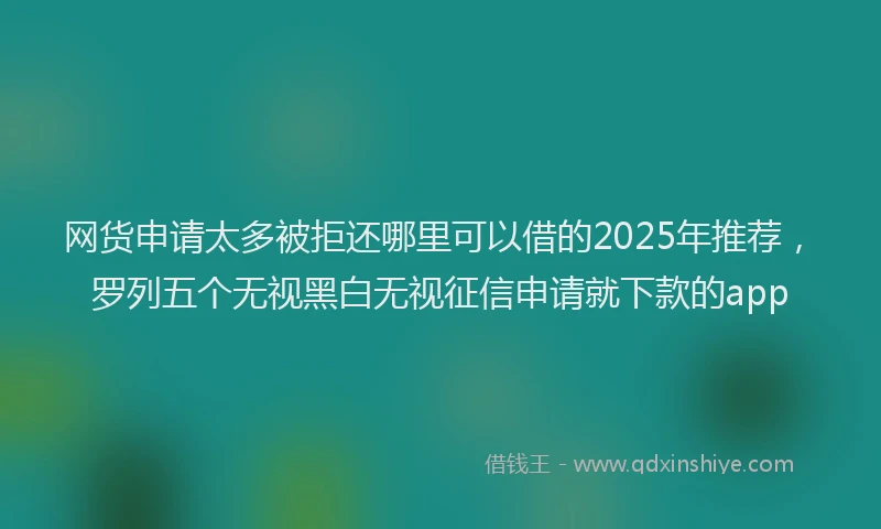 网货申请太多被拒还哪里可以借的2025年推荐，罗列五个无视黑白无视征信申请就下款的app
