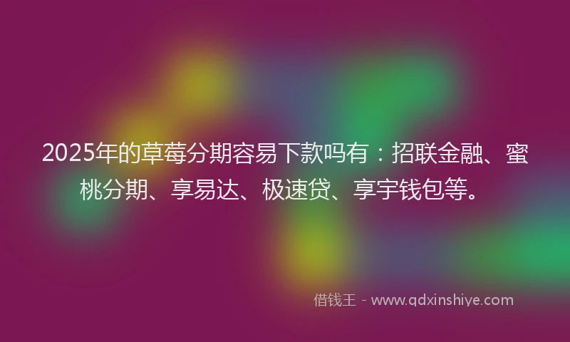 2025年的草莓分期容易下款吗有：招联金融、蜜桃分期、享易达、极速贷、享宇钱包等。