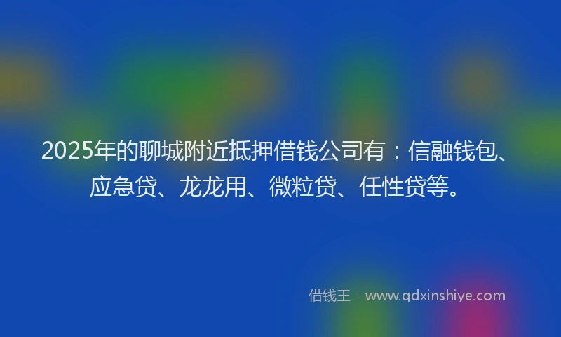 2025年的聊城附近抵押借钱公司有：信融钱包、应急贷、龙龙用、微粒贷、任性贷等。