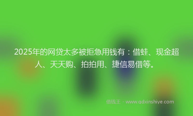 2025年的网贷太多被拒急用钱有：借蛙、现金超人、天天购、拍拍用、捷信易借等。