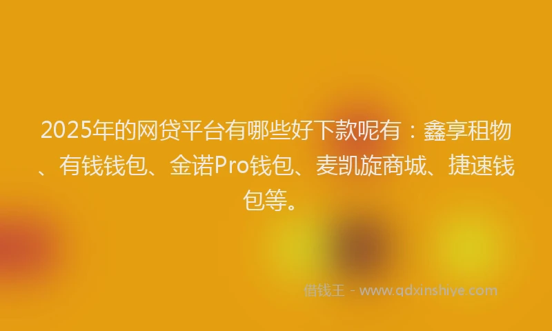 2025年的网贷平台有哪些好下款呢有：鑫享租物、有钱钱包、金诺Pro钱包、麦凯旋商城、捷速钱包等。