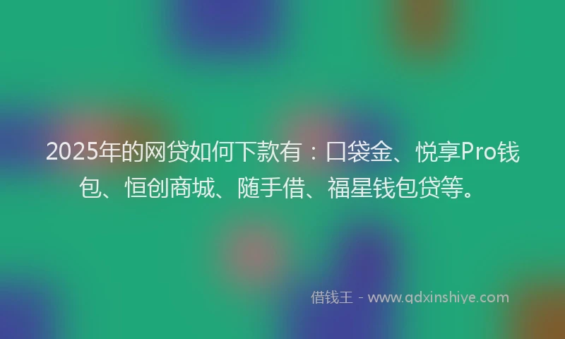 2025年的网贷如何下款有：口袋金、悦享Pro钱包、恒创商城、随手借、福星钱包贷等。