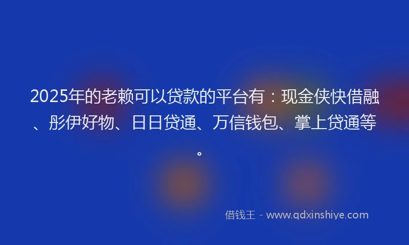 2025年的老赖可以贷款的平台有：现金侠快借融、彤伊好物、日日贷通、万信钱包、掌上贷通等。