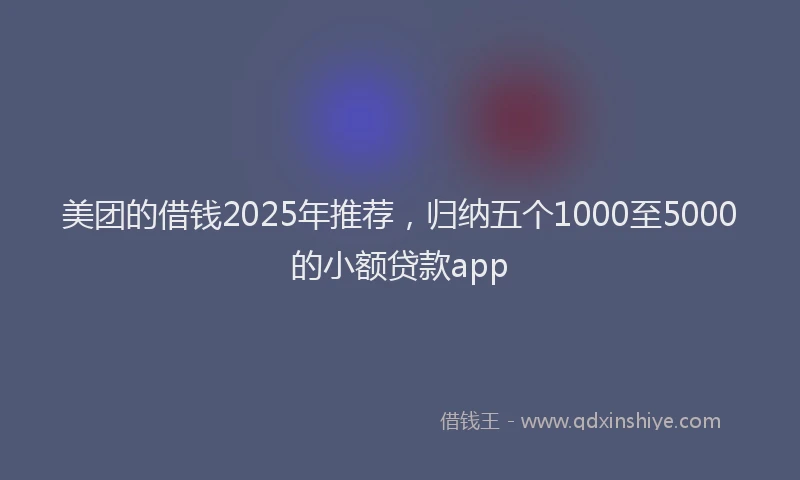 美团的借钱2025年推荐，归纳五个1000至5000的小额贷款app