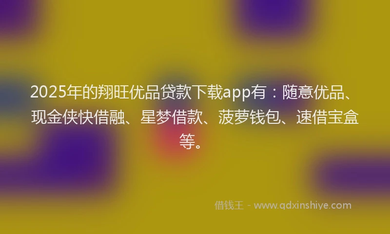 2025年的翔旺优品贷款下载app有：随意优品、现金侠快借融、星梦借款、菠萝钱包、速借宝盒等。