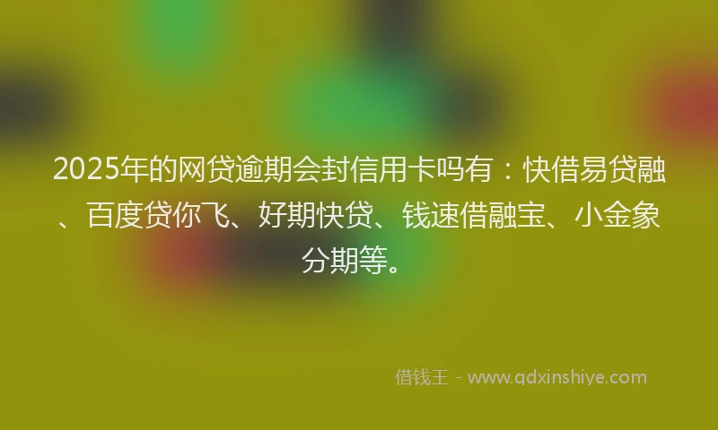2025年的网贷逾期会封信用卡吗有：快借易贷融、百度贷你飞、好期快贷、钱速借融宝、小金象分期等。
