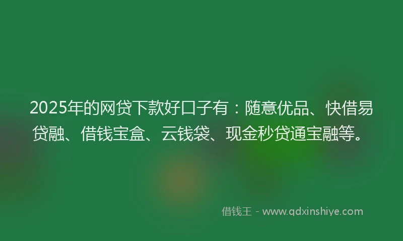 2025年的网贷下款好口子有：随意优品、快借易贷融、借钱宝盒、云钱袋、现金秒贷通宝融等。