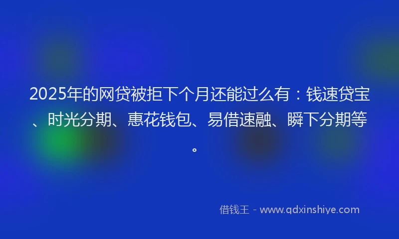 2025年的网贷被拒下个月还能过么有：钱速贷宝、时光分期、惠花钱包、易借速融、瞬下分期等。