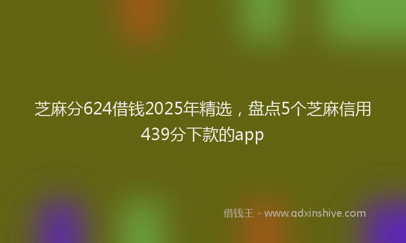 芝麻分624借钱2025年精选，盘点5个芝麻信用439分下款的app