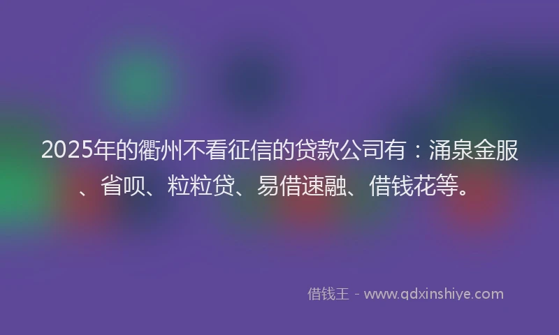 2025年的衢州不看征信的贷款公司有：涌泉金服、省呗、粒粒贷、易借速融、借钱花等。