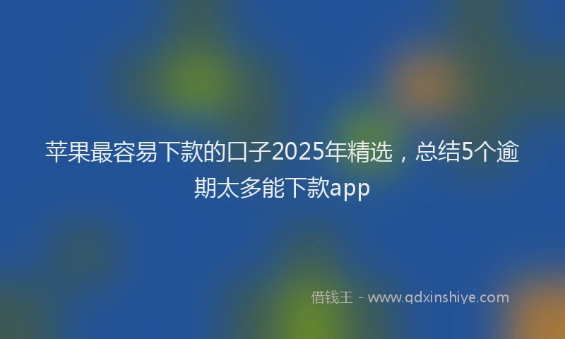 苹果最容易下款的口子2025年精选，总结5个逾期太多能下款app
