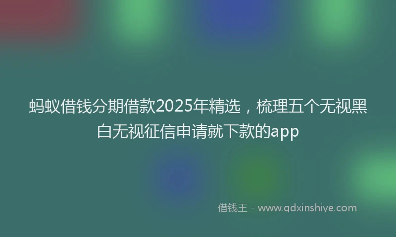 蚂蚁借钱分期借款2025年精选，梳理五个无视黑白无视征信申请就下款的app