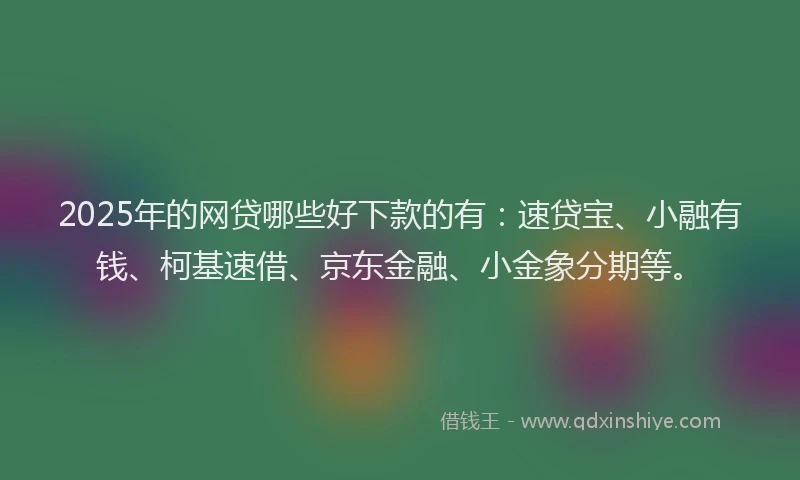 2025年的网贷哪些好下款的有：速贷宝、小融有钱、柯基速借、京东金融、小金象分期等。
