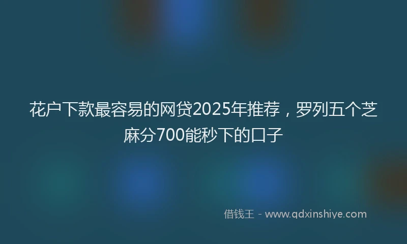花户下款最容易的网贷2025年推荐，罗列五个芝麻分700能秒下的口子