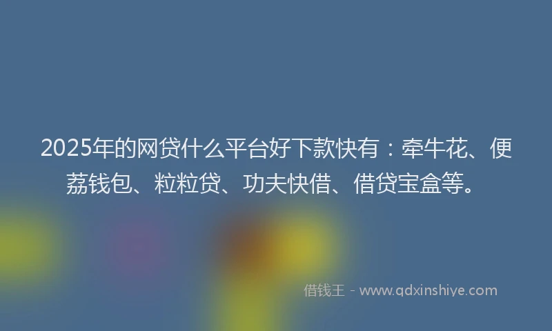 2025年的网贷什么平台好下款快有：牵牛花、便荔钱包、粒粒贷、功夫快借、借贷宝盒等。