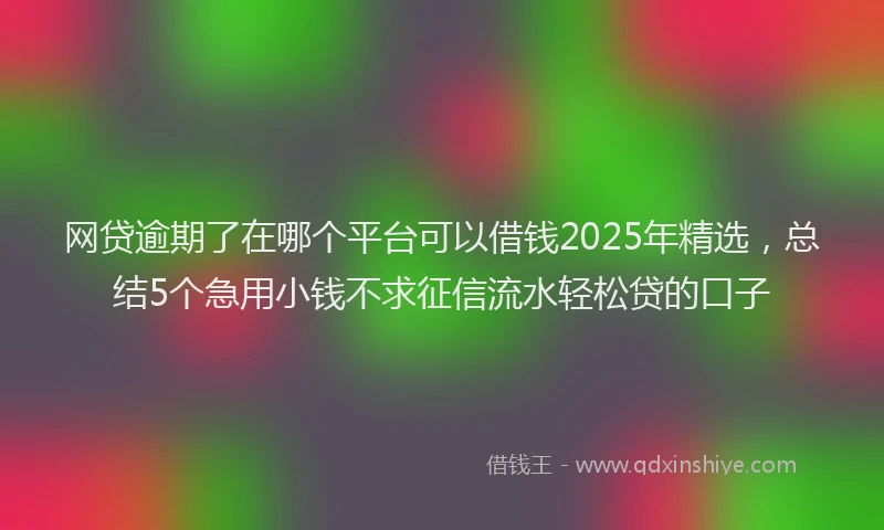 网贷逾期了在哪个平台可以借钱2025年精选，总结5个急用小钱不求征信流水轻松贷的口子