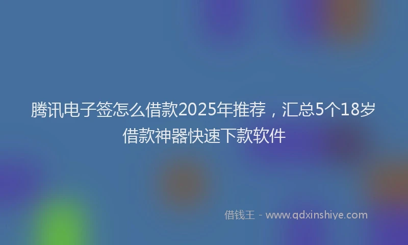 腾讯电子签怎么借款2025年推荐，汇总5个18岁借款神器快速下款软件