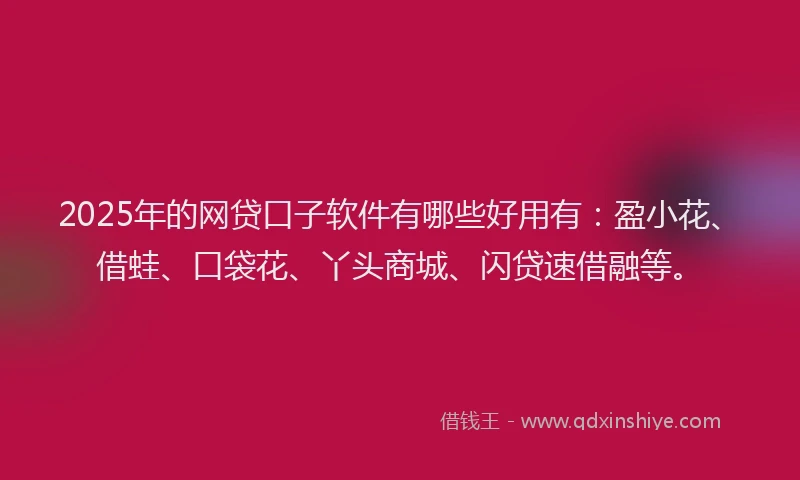 2025年的网贷口子软件有哪些好用有：盈小花、借蛙、口袋花、丫头商城、闪贷速借融等。