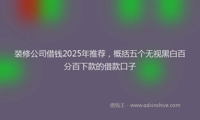 装修公司借钱2025年推荐，概括五个无视黑白百分百下款的借款口子