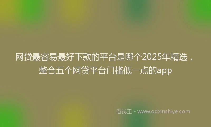 网贷最容易最好下款的平台是哪个2025年精选，整合五个网贷平台门槛低一点的app